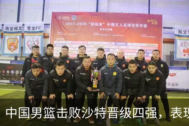 中国男篮击败沙特晋级四强，表现引发热议，你怎么看？